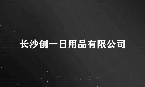 长沙创一日用品有限公司