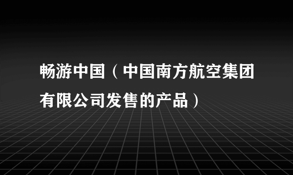 畅游中国（中国南方航空集团有限公司发售的产品）