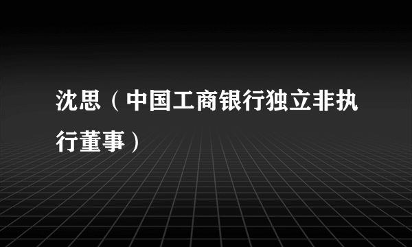 沈思（中国工商银行独立非执行董事）