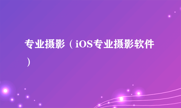 专业摄影（iOS专业摄影软件）