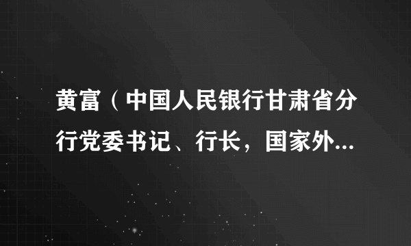 黄富（中国人民银行甘肃省分行党委书记、行长，国家外汇管理局甘肃省分局局长）