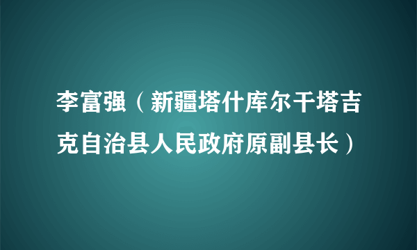 李富强（新疆塔什库尔干塔吉克自治县人民政府原副县长）