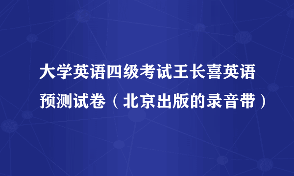 大学英语四级考试王长喜英语预测试卷（北京出版的录音带）