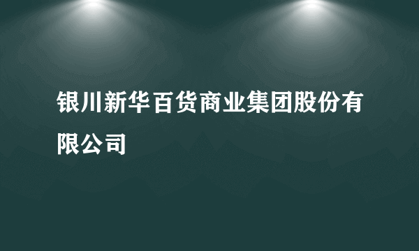 银川新华百货商业集团股份有限公司