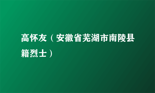 高怀友（安徽省芜湖市南陵县籍烈士）