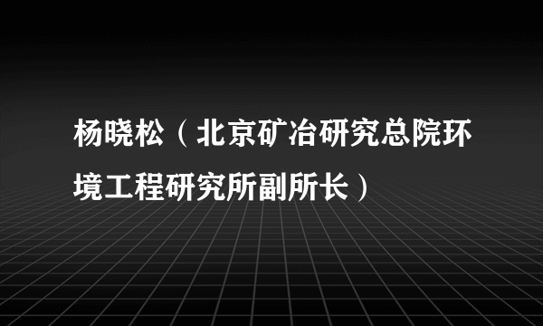 杨晓松（北京矿冶研究总院环境工程研究所副所长）