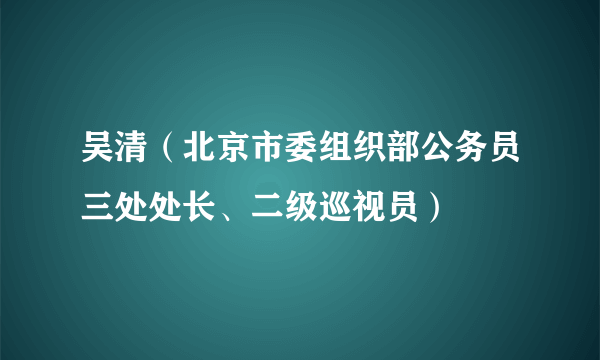 吴清（北京市委组织部公务员三处处长、二级巡视员）