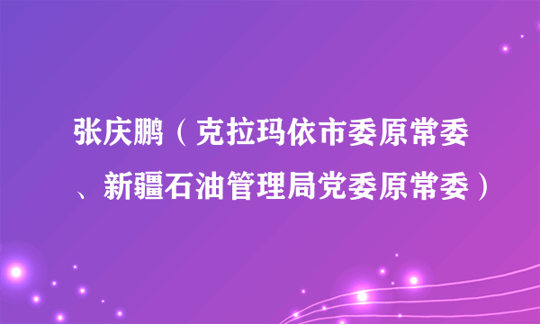 张庆鹏（克拉玛依市委原常委、新疆石油管理局党委原常委）