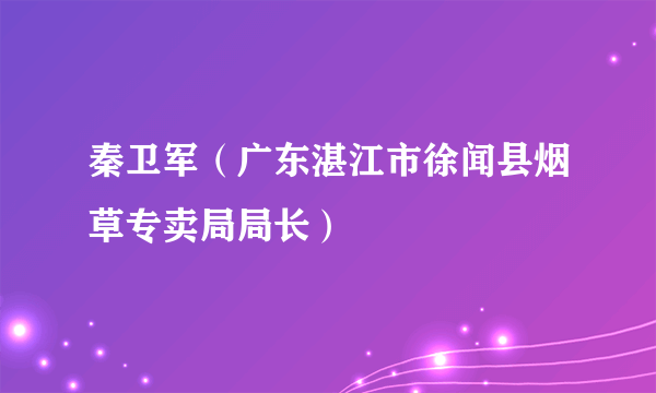 秦卫军（广东湛江市徐闻县烟草专卖局局长）