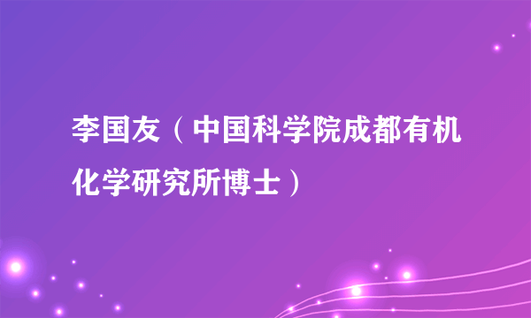 李国友（中国科学院成都有机化学研究所博士）