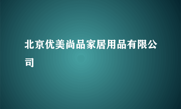 北京优美尚品家居用品有限公司