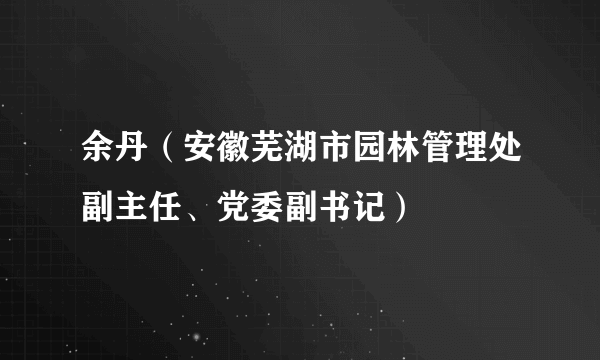 余丹（安徽芜湖市园林管理处副主任、党委副书记）