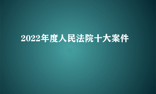 2022年度人民法院十大案件