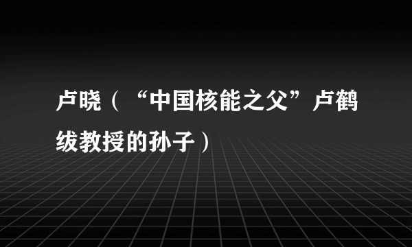 卢晓（“中国核能之父”卢鹤绂教授的孙子）