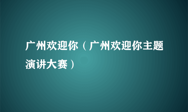 广州欢迎你（广州欢迎你主题演讲大赛）