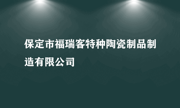 保定市福瑞客特种陶瓷制品制造有限公司