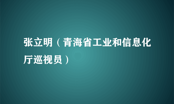 张立明（青海省工业和信息化厅巡视员）