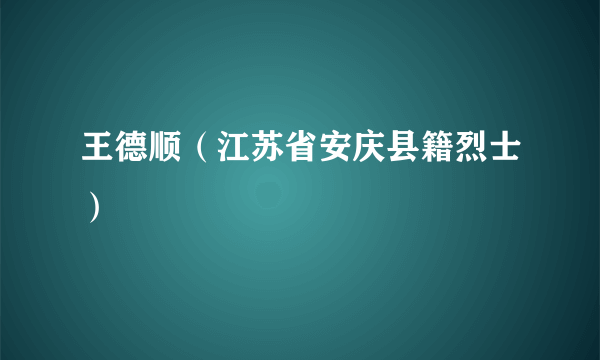 王德顺（江苏省安庆县籍烈士）