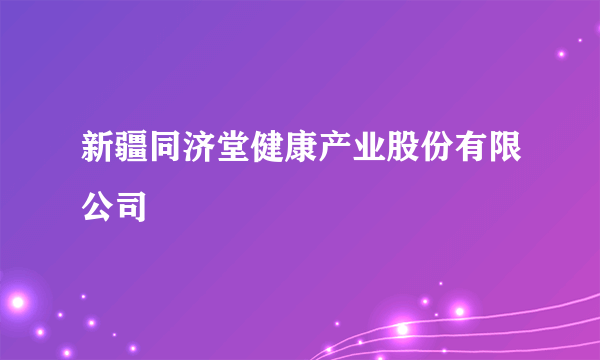 新疆同济堂健康产业股份有限公司