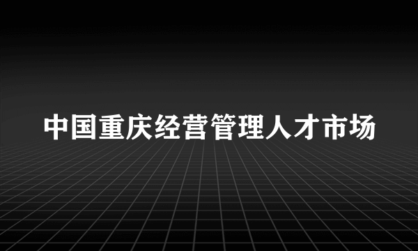 中国重庆经营管理人才市场