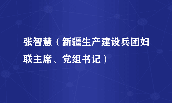 张智慧（新疆生产建设兵团妇联主席、党组书记）