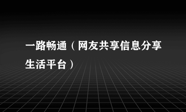 一路畅通（网友共享信息分享生活平台）