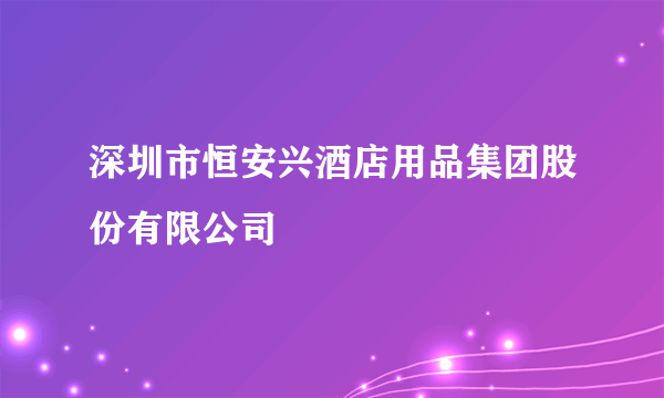 深圳市恒安兴酒店用品集团股份有限公司