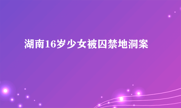 湖南16岁少女被囚禁地洞案