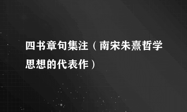 四书章句集注（南宋朱熹哲学思想的代表作）