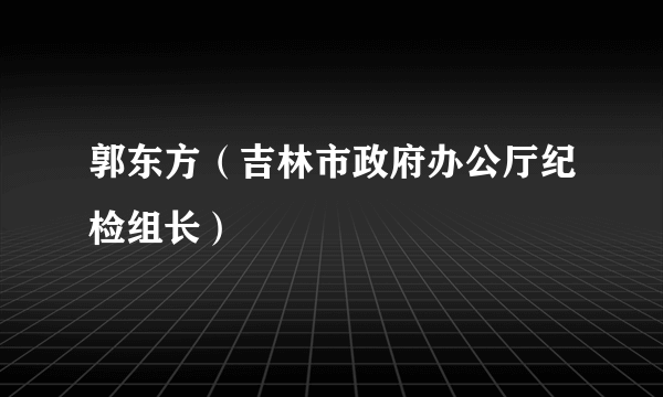 郭东方（吉林市政府办公厅纪检组长）