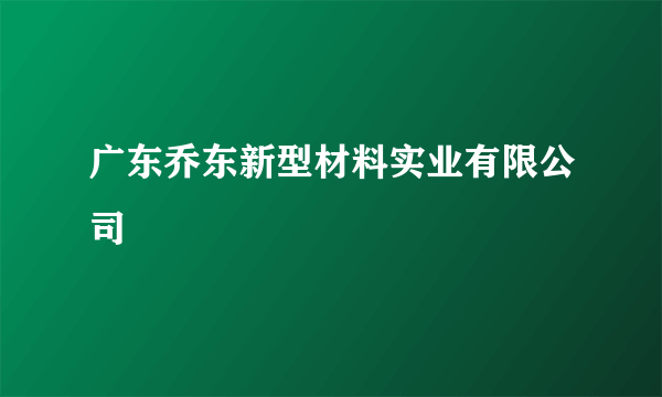 广东乔东新型材料实业有限公司