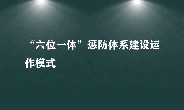 “六位一体”惩防体系建设运作模式