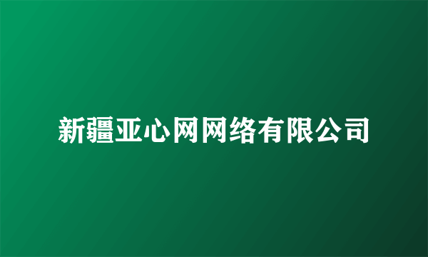 新疆亚心网网络有限公司