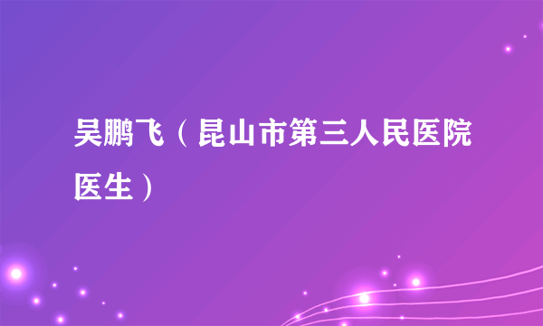 吴鹏飞（昆山市第三人民医院医生）