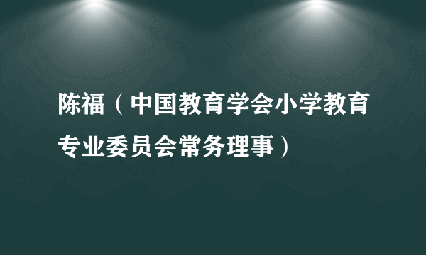 陈福（中国教育学会小学教育专业委员会常务理事）