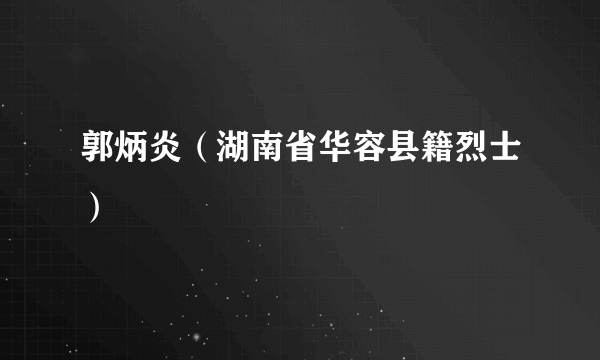 郭炳炎（湖南省华容县籍烈士）