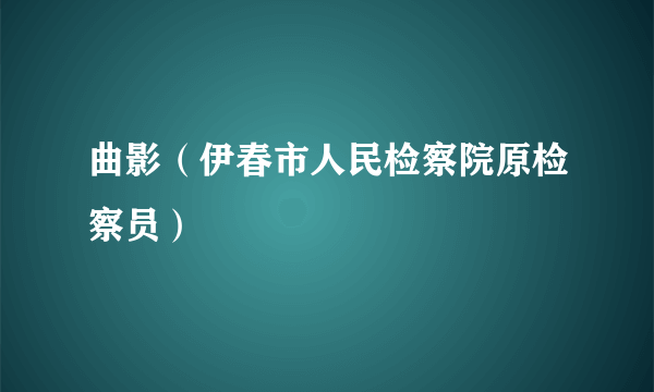 曲影（伊春市人民检察院原检察员）