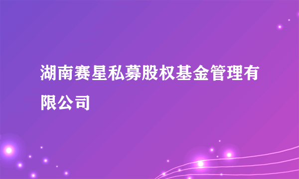 湖南赛星私募股权基金管理有限公司