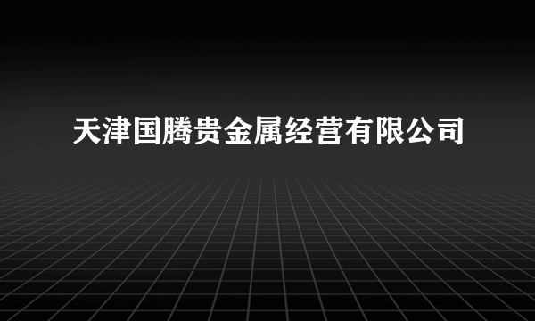 天津国腾贵金属经营有限公司