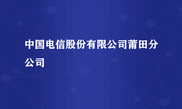 中国电信股份有限公司莆田分公司