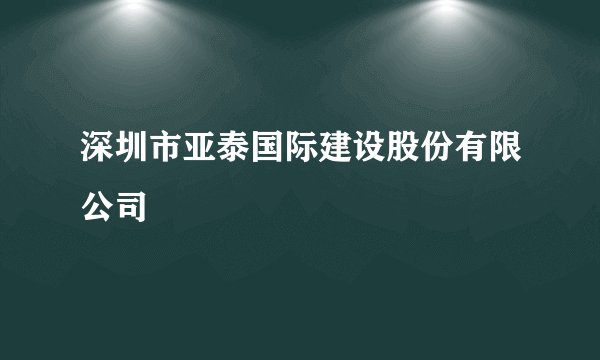 深圳市亚泰国际建设股份有限公司