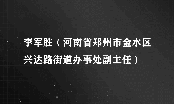 李军胜（河南省郑州市金水区兴达路街道办事处副主任）