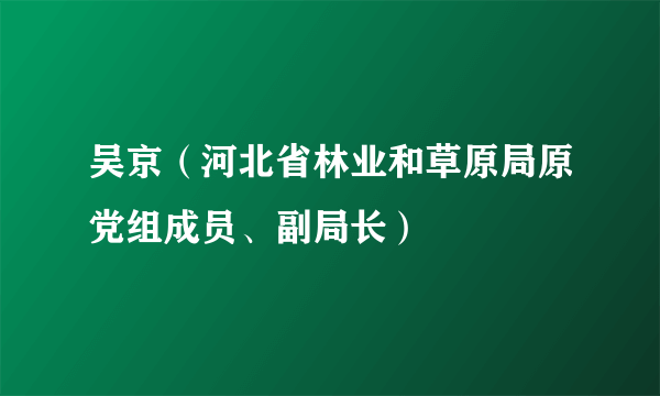 吴京（河北省林业和草原局原党组成员、副局长）