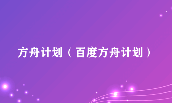 方舟计划（百度方舟计划）