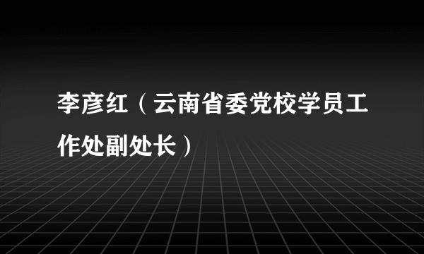 李彦红（云南省委党校学员工作处副处长）