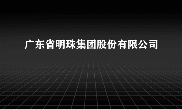 广东省明珠集团股份有限公司