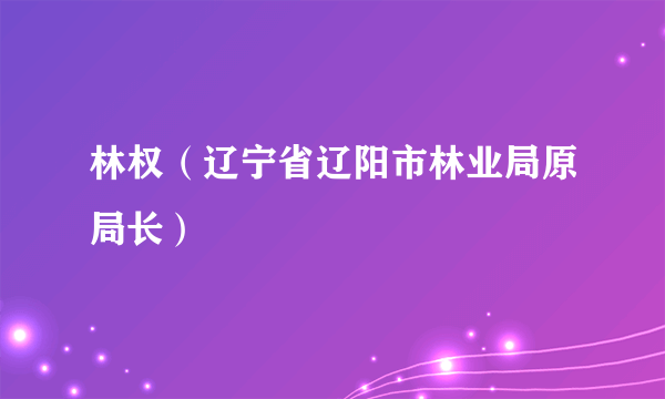 林权（辽宁省辽阳市林业局原局长）