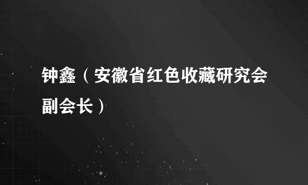 钟鑫（安徽省红色收藏研究会副会长）