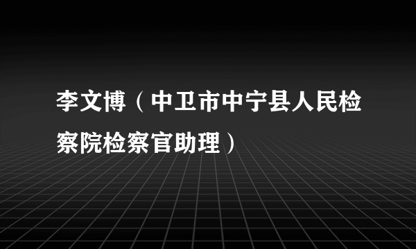 李文博（中卫市中宁县人民检察院检察官助理）