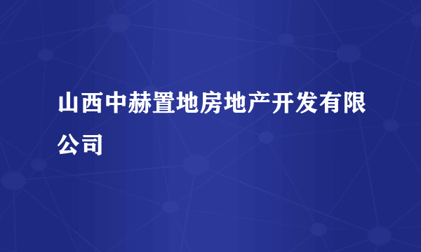 山西中赫置地房地产开发有限公司